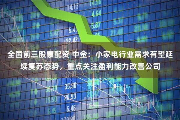 全国前三股票配资 中金：小家电行业需求有望延续复苏态势，重点关注盈利能力改善公司