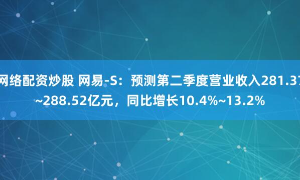 网络配资炒股 网易-S：预测第二季度营业收入281.37~288.52亿元，同比增长10.4%~13.2%