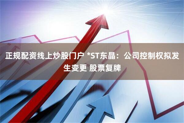 正规配资线上炒股门户 *ST东晶：公司控制权拟发生变更 股票复牌