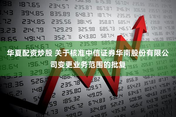 华夏配资炒股 关于核准中信证券华南股份有限公司变更业务范围的批复