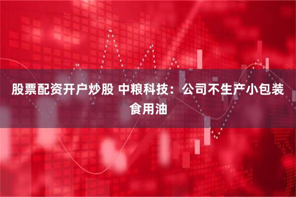 股票配资开户炒股 中粮科技：公司不生产小包装食用油