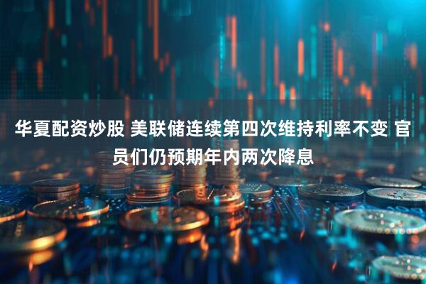 华夏配资炒股 美联储连续第四次维持利率不变 官员们仍预期年内两次降息