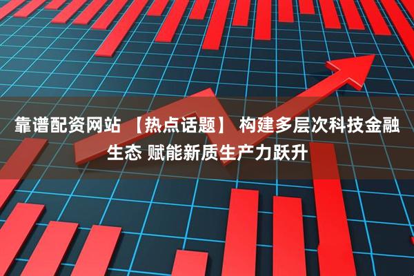 靠谱配资网站 【热点话题】 构建多层次科技金融生态 赋能新质生产力跃升