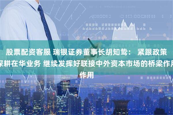 股票配资客服 瑞银证券董事长胡知鸷： 紧跟政策深耕在华业务 继续发挥好联接中外资本市场的桥梁作用