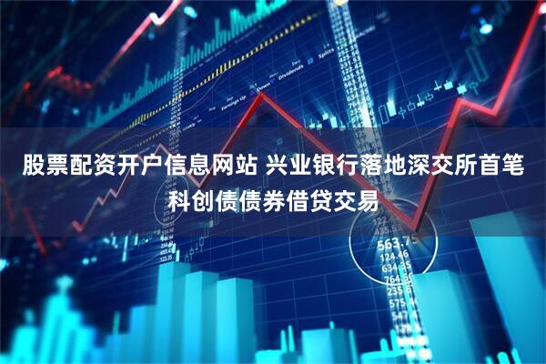 股票配资开户信息网站 兴业银行落地深交所首笔科创债债券借贷交易
