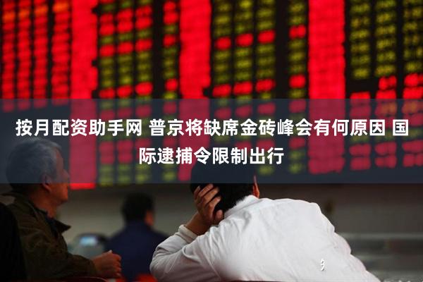 按月配资助手网 普京将缺席金砖峰会有何原因 国际逮捕令限制出行