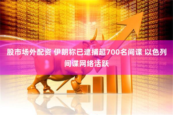 股市场外配资 伊朗称已逮捕超700名间谍 以色列间谍网络活跃
