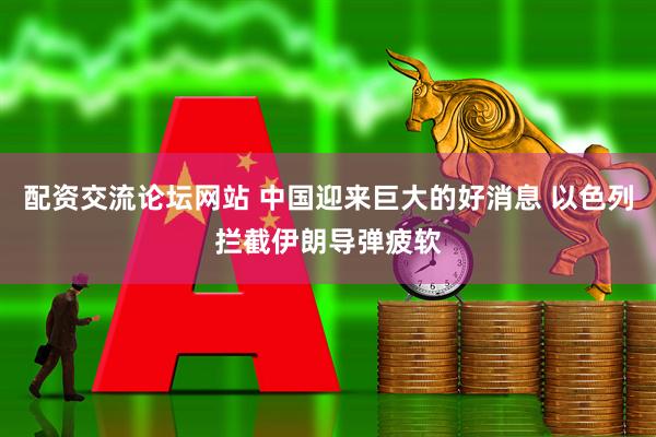 配资交流论坛网站 中国迎来巨大的好消息 以色列拦截伊朗导弹疲软