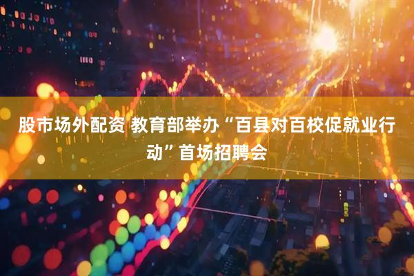股市场外配资 教育部举办“百县对百校促就业行动”首场招聘会