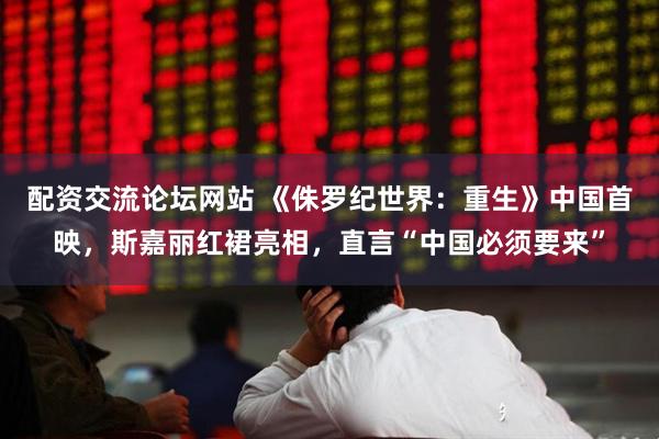 配资交流论坛网站 《侏罗纪世界：重生》中国首映，斯嘉丽红裙亮相，直言“中国必须要来”