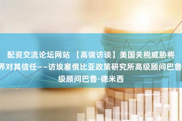 配资交流论坛网站 【高端访谈】美国关税威胁将削弱世界对其信任——访埃塞俄比亚政策研究所高级顾问巴鲁·德米西