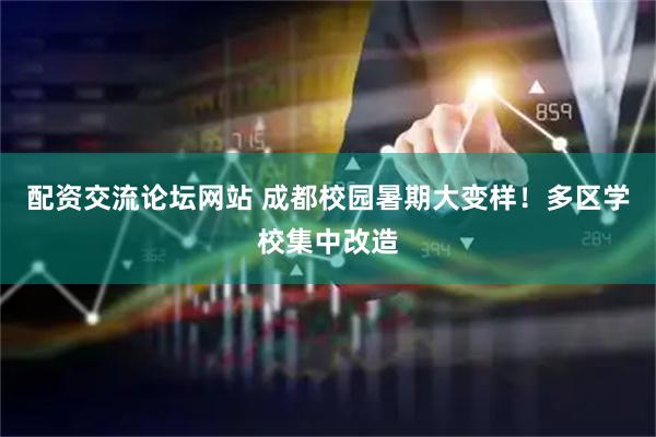 配资交流论坛网站 成都校园暑期大变样！多区学校集中改造