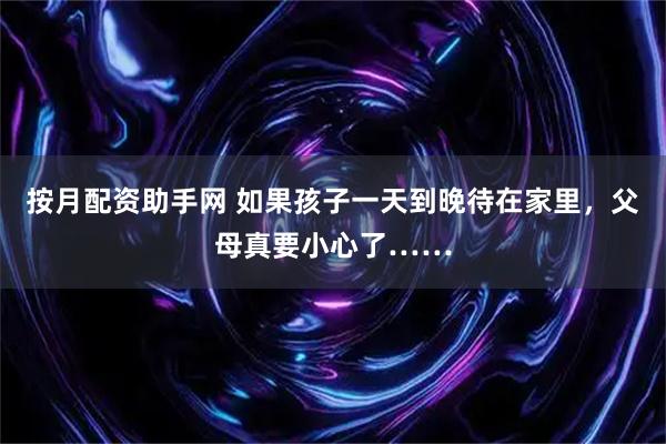 按月配资助手网 如果孩子一天到晚待在家里，父母真要小心了……