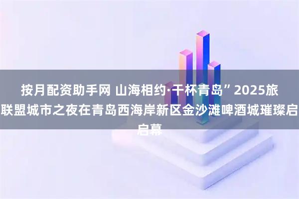 按月配资助手网 山海相约·干杯青岛”2025旅游联盟城市之夜在青岛西海岸新区金沙滩啤酒城璀璨启幕