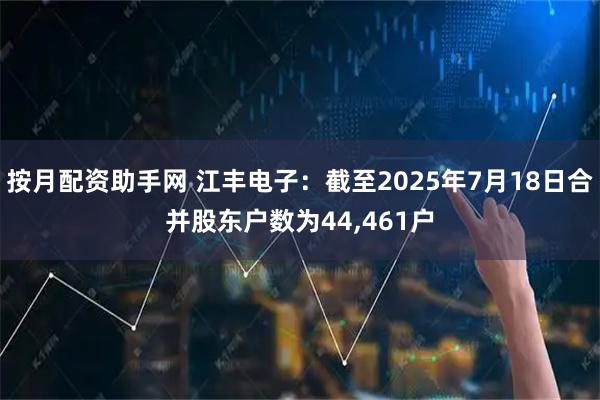 按月配资助手网 江丰电子：截至2025年7月18日合并股东户数为44,461户