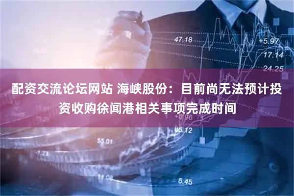 配资交流论坛网站 海峡股份：目前尚无法预计投资收购徐闻港相关事项完成时间