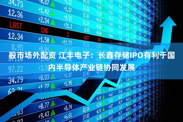 股市场外配资 江丰电子：长鑫存储IPO有利于国内半导体产业链协同发展