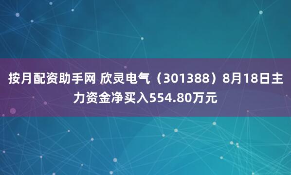 按月配资助手网 欣灵电气（301388）8月18日主力资金净买入554.80万元