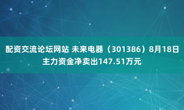 配资交流论坛网站 未来电器（301386）8月18日主力资金净卖出147.51万元