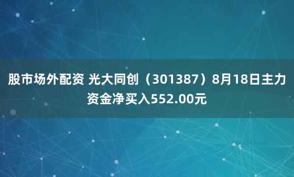 股市场外配资 光大同创（301387）8月18日主力资金净买入552.00元