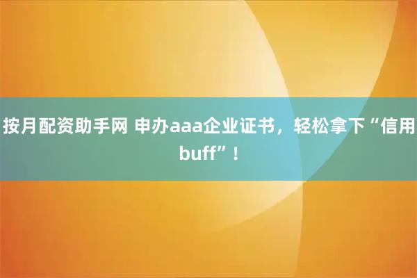 按月配资助手网 申办aaa企业证书，轻松拿下“信用buff”！