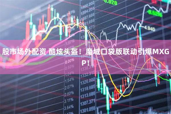 股市场外配资 酷炫头盔！魔域口袋版联动引爆MXGP！