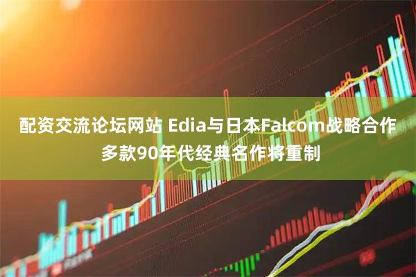 配资交流论坛网站 Edia与日本Falcom战略合作 多款90年代经典名作将重制