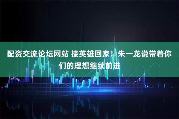 配资交流论坛网站 接英雄回家！朱一龙说带着你们的理想继续前进