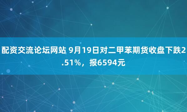配资交流论坛网站 9月19日对二甲苯期货收盘下跌2.51%，报6594元