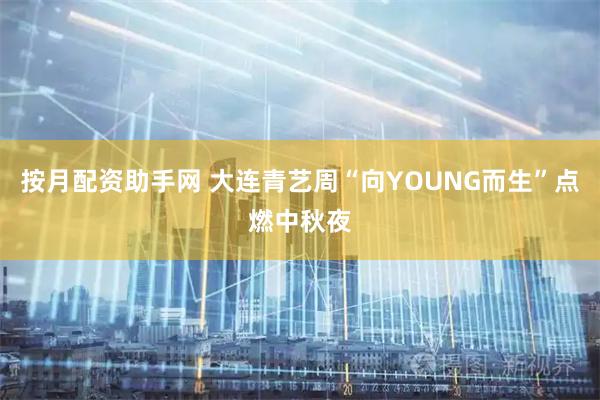 按月配资助手网 大连青艺周“向YOUNG而生”点燃中秋夜
