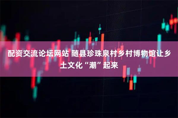 配资交流论坛网站 随县珍珠泉村乡村博物馆让乡土文化“潮”起来
