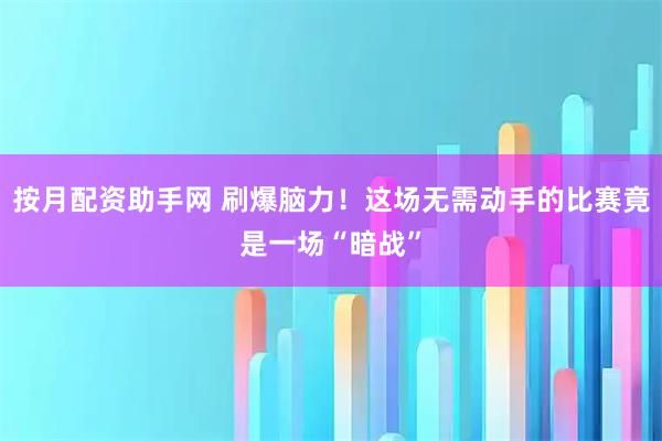 按月配资助手网 刷爆脑力！这场无需动手的比赛竟是一场“暗战”