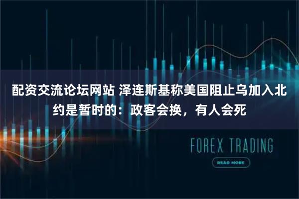 配资交流论坛网站 泽连斯基称美国阻止乌加入北约是暂时的：政客会换，有人会死