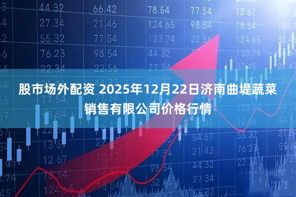 股市场外配资 2025年12月22日济南曲堤蔬菜销售有限公司价格行情