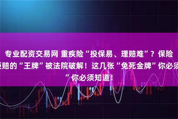 专业配资交易网 重疾险“投保易、理赔难”？保险公司拒赔的“王牌”被法院破解！这几张“免死金牌”你必须知道！
