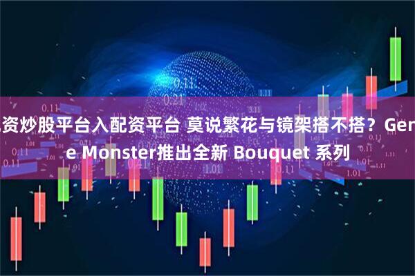 配资炒股平台入配资平台 莫说繁花与镜架搭不搭？Gentle Monster推出全新 Bouquet 系列