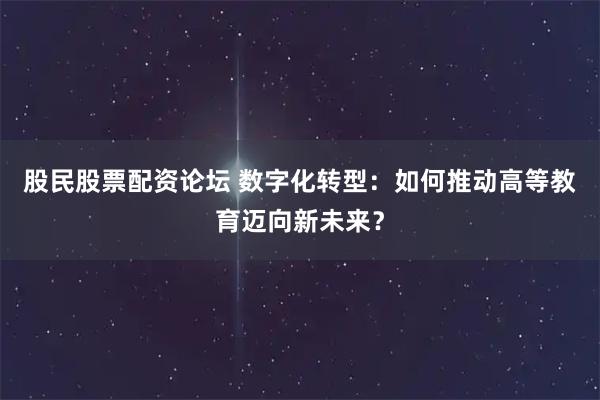 股民股票配资论坛 数字化转型：如何推动高等教育迈向新未来？