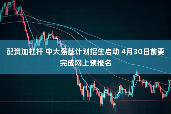 配资加杠杆 中大强基计划招生启动 4月30日前要完成网上预报名