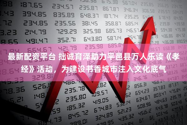 最新配资平台 拙诚育泽助力平邑县万人乐读《孝经》活动，为建设书香城市注入文化底气