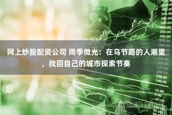 网上炒股配资公司 雨季微光：在乌节路的人潮里，找回自己的城市探索节奏