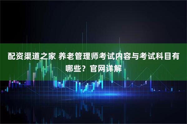 配资渠道之家 养老管理师考试内容与考试科目有哪些？官网详解