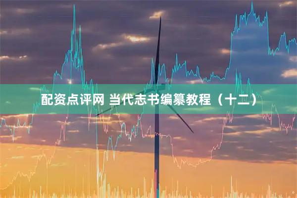 配资点评网 当代志书编纂教程（十二）