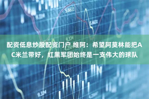 配资低息炒股配资门户 维阿：希望阿莫林能把AC米兰带好，红黑军团始终是一支伟大的球队