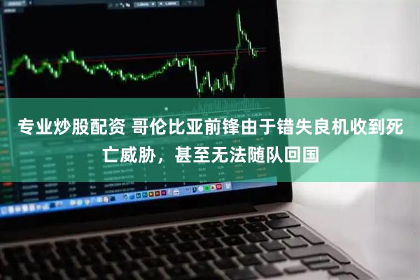 专业炒股配资 哥伦比亚前锋由于错失良机收到死亡威胁，甚至无法随队回国