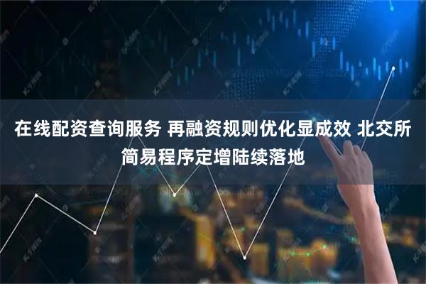 在线配资查询服务 再融资规则优化显成效 北交所简易程序定增陆续落地