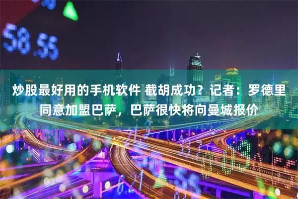 炒股最好用的手机软件 截胡成功？记者：罗德里同意加盟巴萨，巴萨很快将向曼城报价