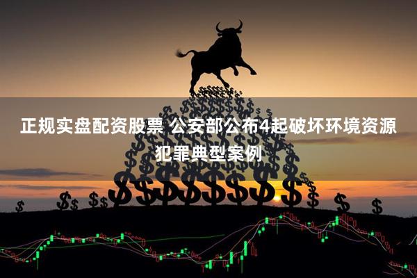 正规实盘配资股票 公安部公布4起破坏环境资源犯罪典型案例