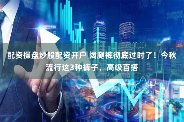 配资操盘炒股配资开户 阔腿裤彻底过时了！今秋流行这3种裤子，高级百搭