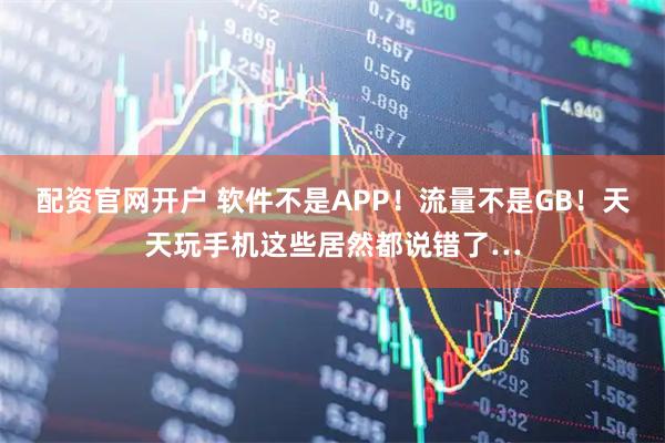 配资官网开户 软件不是APP！流量不是GB！天天玩手机这些居然都说错了…
